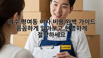 여수 평여동 이사 비용 완벽 가이드: 꼼꼼하게 알아보고 현명하게 절약하세요!